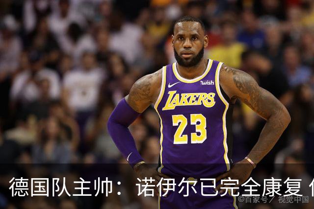 德国队主帅：诺伊尔已完全康复 他的身体状态可以首发