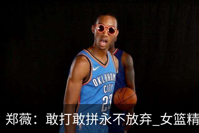 郑薇：敢打敢拼永不放弃 女篮精神一直在传承